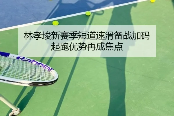 林孝埈新赛季短道速滑备战加码 起跑优势再成焦点