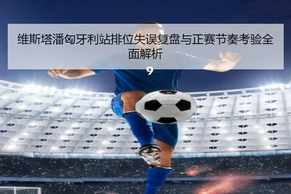 维斯塔潘匈牙利站排位失误复盘与正赛节奏考验全面解析