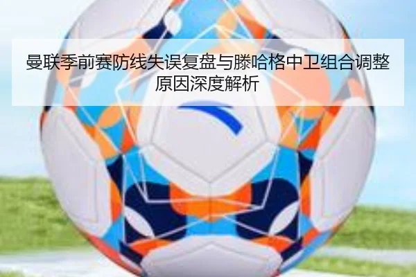 曼联季前赛防线失误复盘与滕哈格中卫组合调整原因深度解析