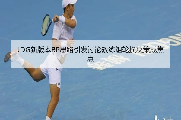JDG新版本BP思路引发讨论教练组轮换决策成焦点