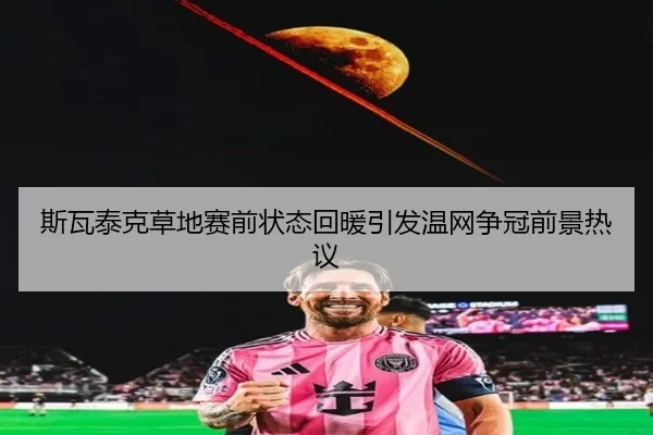 斯瓦泰克草地赛前状态回暖引发温网争冠前景热议