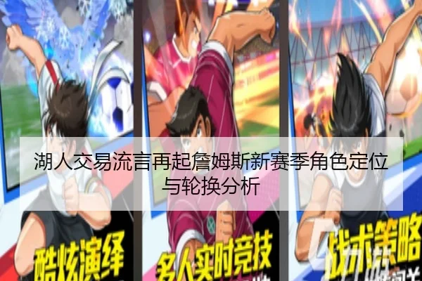 湖人交易流言再起詹姆斯新赛季角色定位与轮换分析