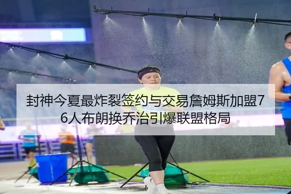 封神今夏最炸裂签约与交易詹姆斯加盟76人布朗换乔治引爆联盟格局