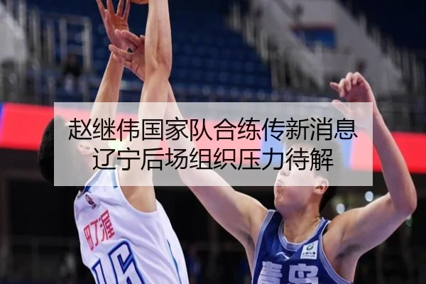 赵继伟国家队合练传新消息 辽宁后场组织压力待解